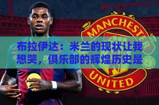 布拉伊达:米兰的现状让我想哭,俱乐部的辉煌历史是无法抹去的 布拉伊达:米兰的现状让我想哭,俱乐部的辉煌历史是无法抹去的