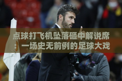 点球打飞机坠落砸中解说席:一场史无前例的足球大戏(点球打飞机坠落砸中解说席) 点球打飞机坠落砸中解说席:一场史无前例的足球大戏(点球打飞机坠落砸中解说席)