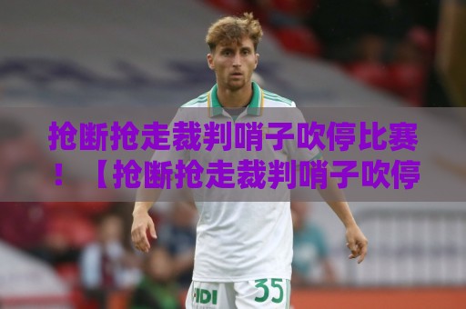 抢断抢走裁判哨子吹停比赛！【抢断抢走裁判哨子吹停比赛】这操作我给满分