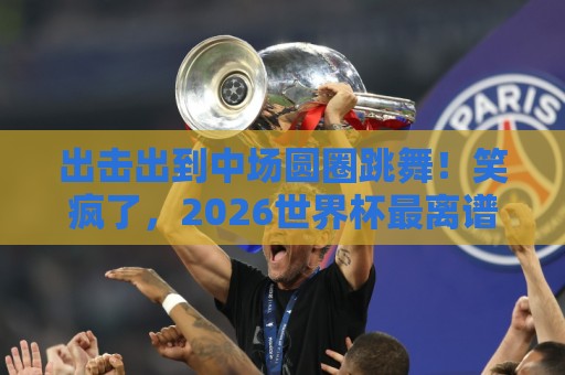 出击出到中场圆圈跳舞!笑疯了,2026世界杯最离谱名场面【出击出到中场圆圈跳舞】 出击出到中场圆圈跳舞!笑疯了,2026世界杯最离谱名场面【出击出到中场圆圈跳舞】
