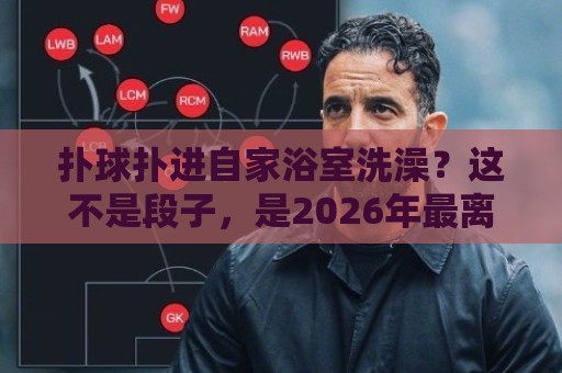 扑球扑进自家浴室洗澡?这不是段子,是2026年最离谱的足球名场面!(扑球扑进自家浴室洗澡) 扑球扑进自家浴室洗澡?这不是段子,是2026年最离谱的足球名场面!(扑球扑进自家浴室洗澡)