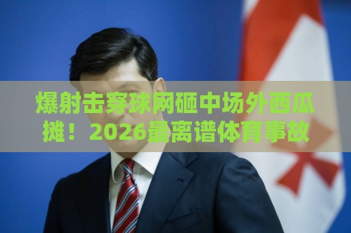 爆射击穿球网砸中场外西瓜摊!2026最离谱体育事故现场直击【爆射击穿球网砸中场外西瓜摊】 爆射击穿球网砸中场外西瓜摊!2026最离谱体育事故现场直击【爆射击穿球网砸中场外西瓜摊】
