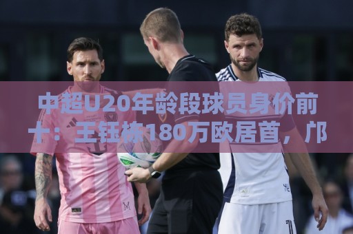 中超U20年龄段球员身价前十:王钰栋180万欧居首,邝兆镭在榜 中超U20年龄段球员身价前十:王钰栋180万欧居首,邝兆镭在榜