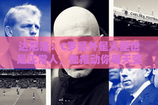 达尼洛:C罗是外星人但也是正常人,他推动你每天变得更好 达尼洛:C罗是外星人但也是正常人,他推动你每天变得更好