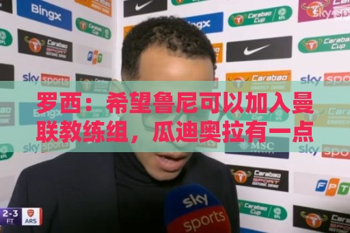 罗西：希望鲁尼可以加入曼联教练组，瓜迪奥拉有一点不如弗格森