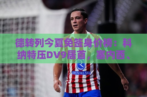 德转列今夏免签身价榜:科纳特压DV9居首,塞内西、B席在列 德转列今夏免签身价榜:科纳特压DV9居首,塞内西、B席在列