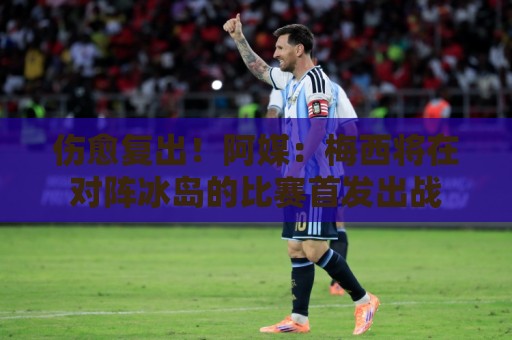 伤愈复出！阿媒：梅西将在对阵冰岛的比赛首发出战
