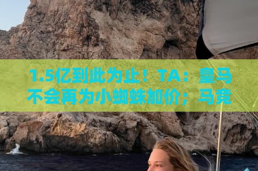 1.5亿到此为止!TA:皇马不会再为小蜘蛛加价;马竞认为报价不诚 1.5亿到此为止!TA:皇马不会再为小蜘蛛加价;马竞认为报价不诚