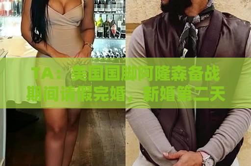 TA：美国国脚阿隆森备战期间请假完婚，新婚第二天凌晨就往回赶
