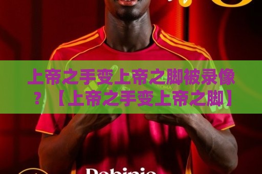 上帝之手变上帝之脚被录像?【上帝之手变上帝之脚】2026年最离谱足球名场面诞生 上帝之手变上帝之脚被录像?【上帝之手变上帝之脚】2026年最离谱足球名场面诞生