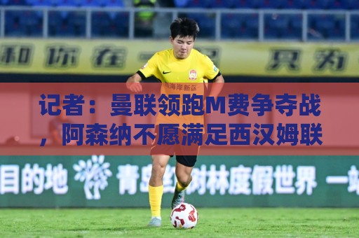 记者:曼联领跑M费争夺战,阿森纳不愿满足西汉姆联8000万镑要价 记者:曼联领跑M费争夺战,阿森纳不愿满足西汉姆联8000万镑要价