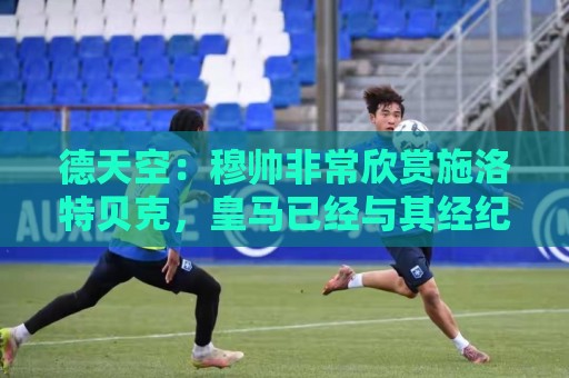 德天空:穆帅非常欣赏施洛特贝克,皇马已经与其经纪人接触 德天空:穆帅非常欣赏施洛特贝克,皇马已经与其经纪人接触