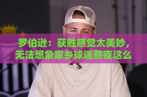 罗伯逊:获胜感觉太美妙,无法想象家乡球迷熬夜这么晚什么感觉 罗伯逊:获胜感觉太美妙,无法想象家乡球迷熬夜这么晚什么感觉