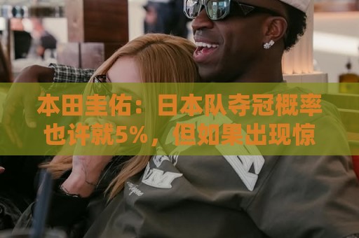本田圭佑:日本队夺冠概率也许就5%,但如果出现惊喜还是有可能的 本田圭佑:日本队夺冠概率也许就5%,但如果出现惊喜还是有可能的