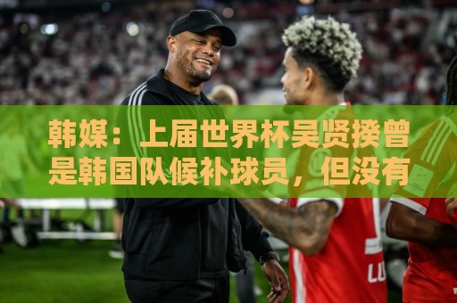 韩媒:上届世界杯吴贤揆曾是韩国队候补球员,但没有获得球衣号 韩媒:上届世界杯吴贤揆曾是韩国队候补球员,但没有获得球衣号