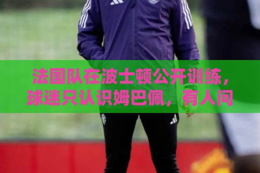 法国队在波士顿公开训练,球迷只认识姆巴佩,有人问梅西在不在 法国队在波士顿公开训练,球迷只认识姆巴佩,有人问梅西在不在