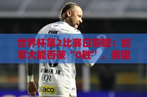 世界杯第2比赛日前瞻:加拿大能否破“0胜”,美国要啃“硬骨头” 世界杯第2比赛日前瞻:加拿大能否破“0胜”,美国要啃“硬骨头”