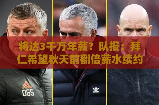 将达3千万年薪？队报：拜仁希望秋天前翻倍薪水续约奥利塞至2031