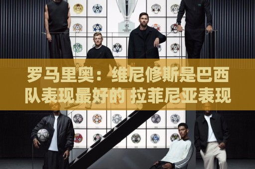 罗马里奥:维尼修斯是巴西队表现最好的 拉菲尼亚表现低于预期 罗马里奥:维尼修斯是巴西队表现最好的 拉菲尼亚表现低于预期