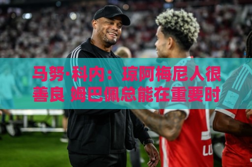 马努·科内:琼阿梅尼人很善良 姆巴佩总能在重要时刻给出回应 马努·科内:琼阿梅尼人很善良 姆巴佩总能在重要时刻给出回应