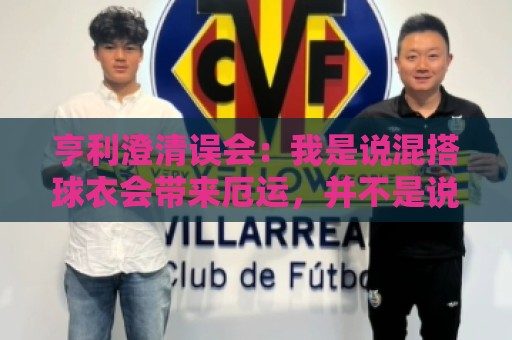 亨利澄清误会:我是说混搭球衣会带来厄运,并不是说尼日利亚坏话 亨利澄清误会:我是说混搭球衣会带来厄运,并不是说尼日利亚坏话