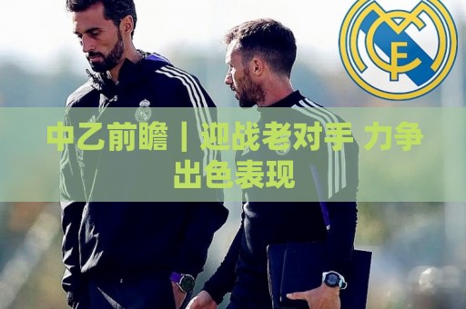 中乙前瞻｜迎战老对手 力争出色表现
