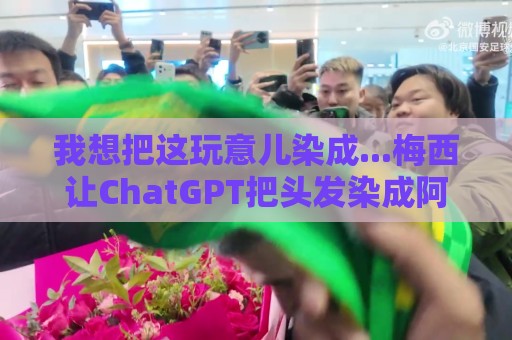 我想把这玩意儿染成...梅西让ChatGPT把头发染成阿根廷队的配色 我想把这玩意儿染成...梅西让ChatGPT把头发染成阿根廷队的配色