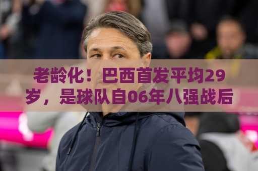 老龄化!巴西首发平均29岁,是球队自06年八强战后在世界杯最高 老龄化!巴西首发平均29岁,是球队自06年八强战后在世界杯最高