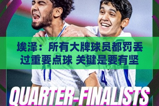 埃泽:所有大牌球员都罚丢过重要点球 关键是要有坚持下去的心态 埃泽:所有大牌球员都罚丢过重要点球 关键是要有坚持下去的心态