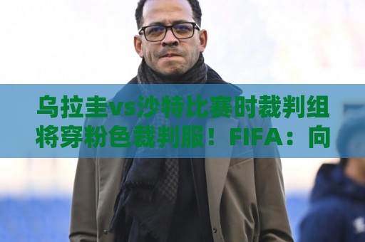 乌拉圭vs沙特比赛时裁判组将穿粉色裁判服!FIFA:向迈阿密致敬 乌拉圭vs沙特比赛时裁判组将穿粉色裁判服!FIFA:向迈阿密致敬