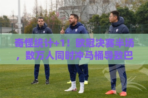 奇怪统计+1！欧冠决赛半场，数万人同时冲马桶导致巴黎用水量飙升
