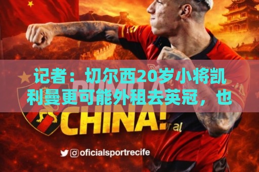 记者:切尔西20岁小将凯利曼更可能外租去英冠,也有海外球队有意 记者:切尔西20岁小将凯利曼更可能外租去英冠,也有海外球队有意