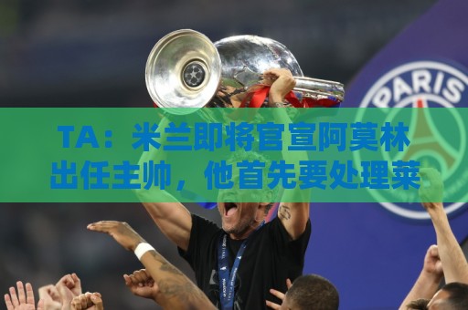 TA:米兰即将官宣阿莫林出任主帅,他首先要处理莱奥去留问题 TA:米兰即将官宣阿莫林出任主帅,他首先要处理莱奥去留问题