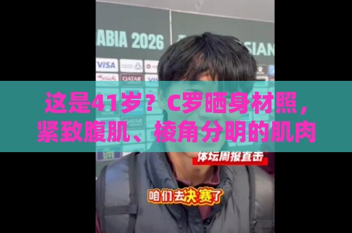 这是41岁？C罗晒身材照，紧致腹肌、棱角分明的肌肉轮廓格外抢眼