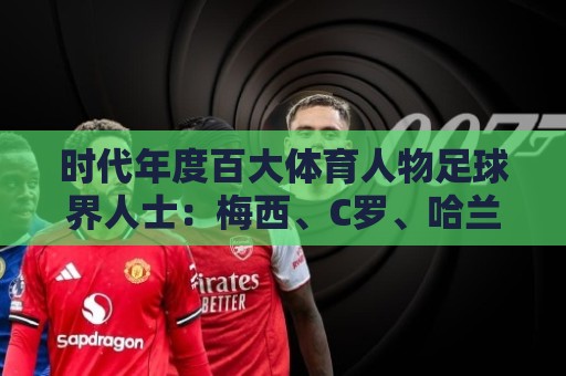 时代年度百大体育人物足球界人士:梅西、C罗、哈兰德在列 时代年度百大体育人物足球界人士:梅西、C罗、哈兰德在列