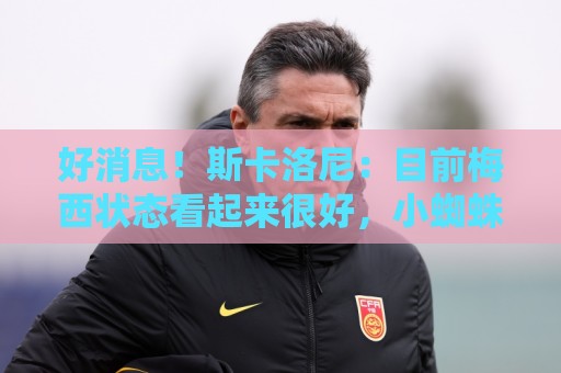 好消息!斯卡洛尼:目前梅西状态看起来很好,小蜘蛛明天也能上场 好消息!斯卡洛尼:目前梅西状态看起来很好,小蜘蛛明天也能上场