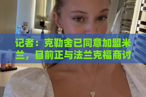 记者:克勒舍已同意加盟米兰,目前正与法兰克福商讨解约事宜 记者:克勒舍已同意加盟米兰,目前正与法兰克福商讨解约事宜