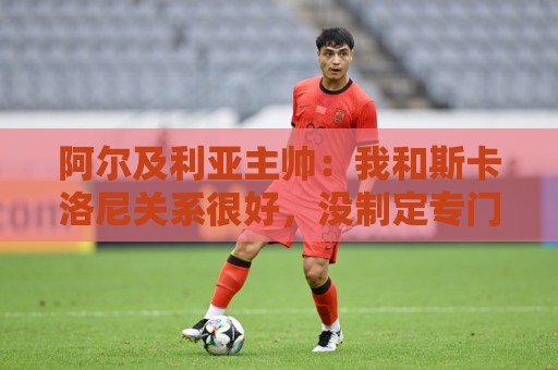 阿尔及利亚主帅:我和斯卡洛尼关系很好,没制定专门战术限制梅西 阿尔及利亚主帅:我和斯卡洛尼关系很好,没制定专门战术限制梅西