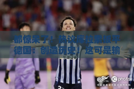 都惊呆了！热议库拉索扳平德国：创造历史！这可是输给国足的球队