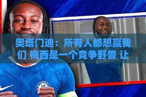 奥塔门迪：所有人都想赢我们 梅西是一个竞争野兽 让你不能放松