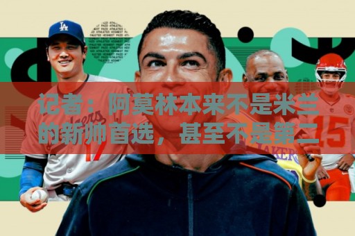 记者：阿莫林本来不是米兰的新帅首选，甚至不是第二和第三选择